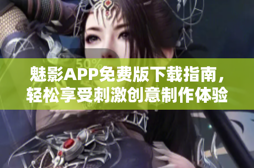 魅影APP免费版下载指南，轻松享受刺激创意制作体验