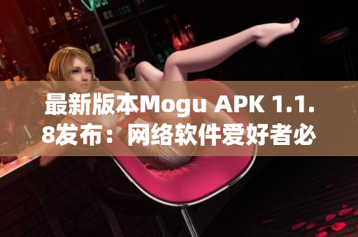 最新版本Mogu APK 1.1.8发布：网络软件爱好者必备工具