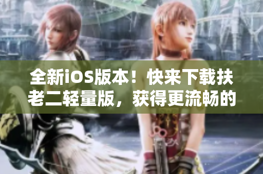 全新iOS版本！快来下载扶老二轻量版，获得更流畅的使用体验！