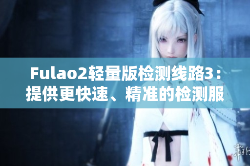 Fulao2轻量版检测线路3：提供更快速、精准的检测服务