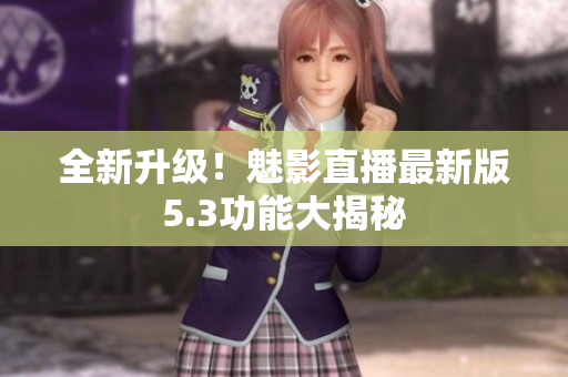 全新升级！魅影直播最新版5.3功能大揭秘