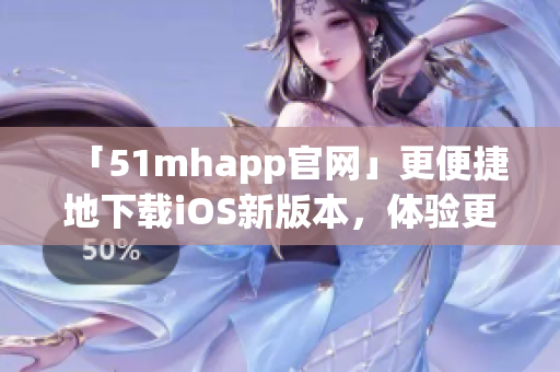 「51mhapp官网」更便捷地下载iOS新版本，体验更顺畅的软件。