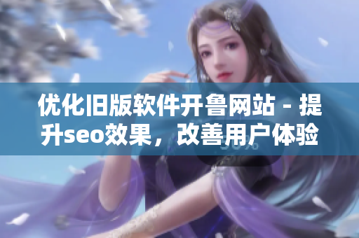 优化旧版软件开鲁网站 - 提升seo效果，改善用户体验