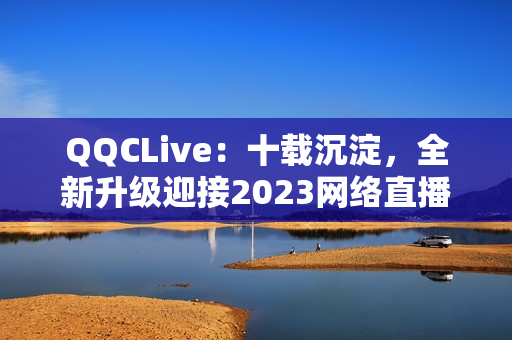 QQCLive：十载沉淀，全新升级迎接2023网络直播新时代
