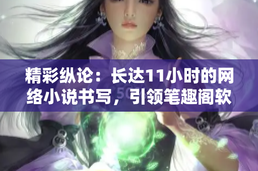 精彩纵论：长达11小时的网络小说书写，引领笔趣阁软件新时代