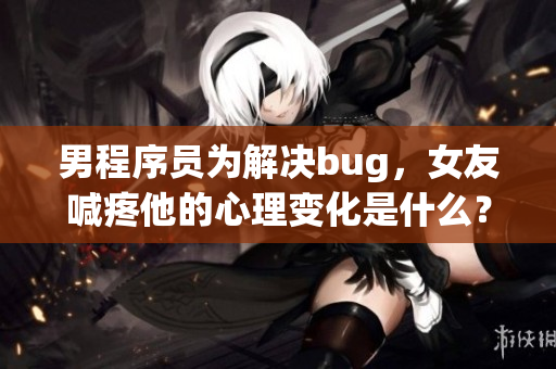 男程序员为解决bug，女友喊疼他的心理变化是什么？