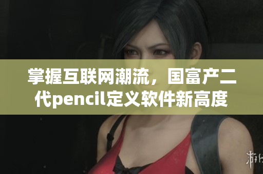 掌握互联网潮流，国富产二代pencil定义软件新高度