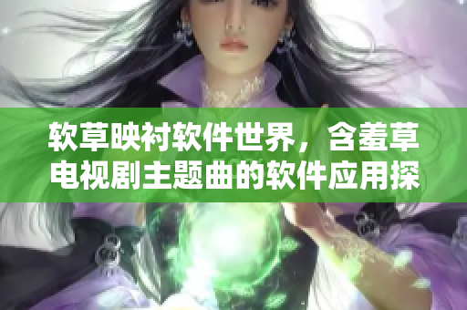 软草映衬软件世界，含羞草电视剧主题曲的软件应用探析