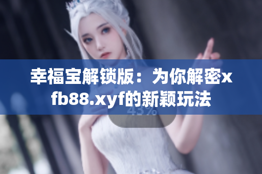 幸福宝解锁版：为你解密xfb88.xyf的新颖玩法