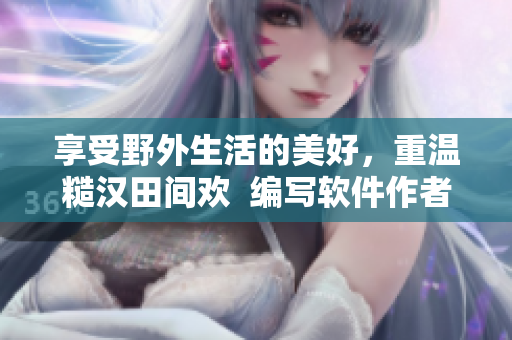 享受野外生活的美好，重温糙汉田间欢  编写软件作者的田园情怀