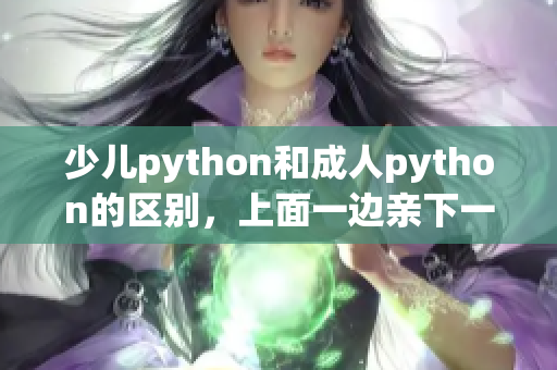 少儿python和成人python的区别，上面一边亲下一边面膜使用方法，上初二的女儿偷偷玩手机怎么办，上边一面亲下边一面膜的注意事项，上边一面亲下边一面膜的功效----EgRp4PxICQk2