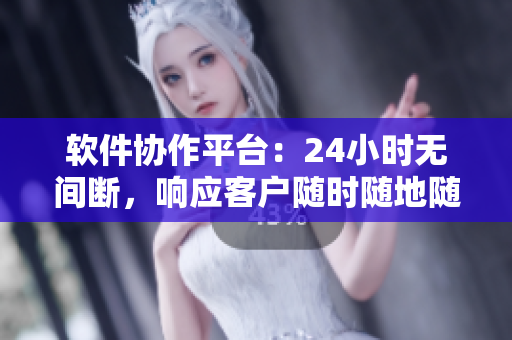 软件协作平台：24小时无间断，响应客户随时随地随叫随到