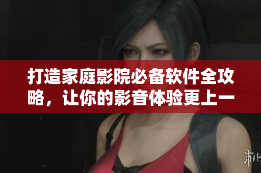 打造家庭影院必备软件全攻略，让你的影音体验更上一个台阶！
