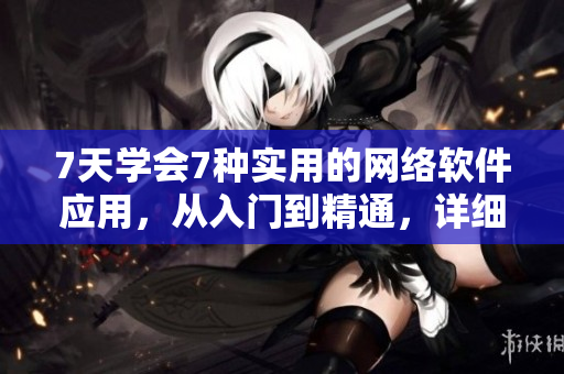 7天学会7种实用的网络软件应用，从入门到精通，详细教程分享！