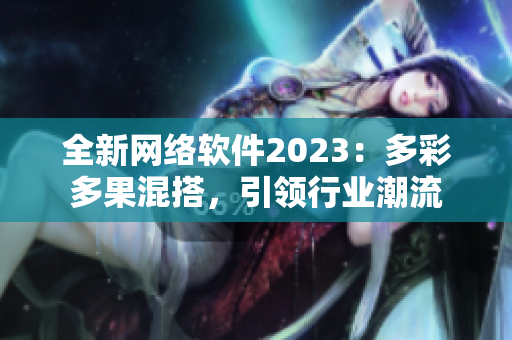 全新网络软件2023：多彩多果混搭，引领行业潮流