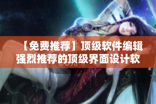 【免费推荐】顶级软件编辑强烈推荐的顶级界面设计软件，让你的软件更出众！