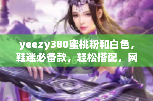 yeezy380蜜桃粉和白色，鞋迷必备款，轻松搭配，网红同款，限量发售