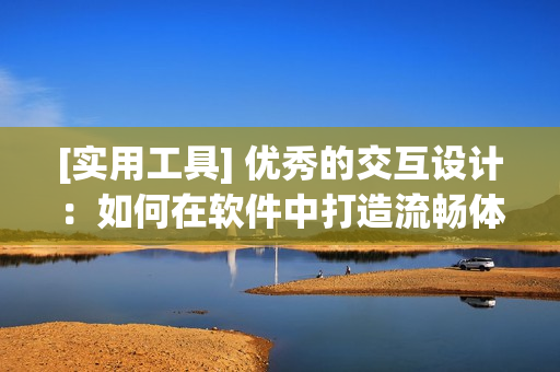 [实用工具] 优秀的交互设计：如何在软件中打造流畅体验？