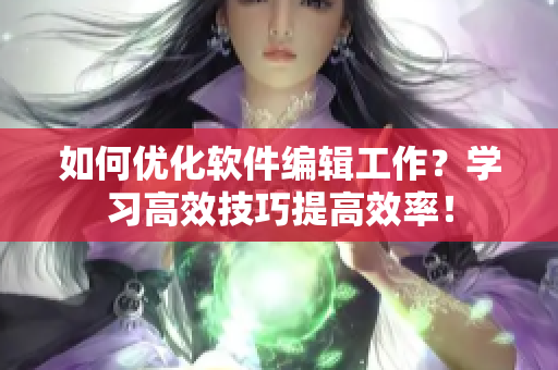 如何优化软件编辑工作？学习高效技巧提高效率！