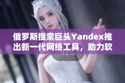 俄罗斯搜索巨头Yandex推出新一代网络工具，助力软件开发者进入国际市场