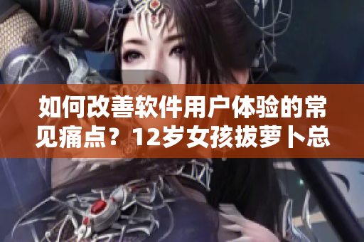 如何改善软件用户体验的常见痛点？12岁女孩拔萝卜总叫痛怎么办