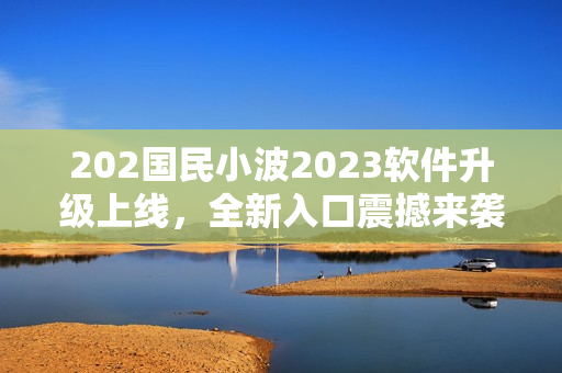 202国民小波2023软件升级上线，全新入口震撼来袭