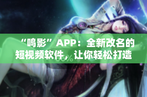 “鸣影”APP：全新改名的短视频软件，让你轻松打造个性风格！