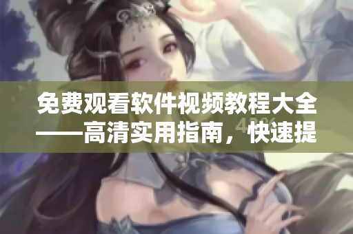 免费观看软件视频教程大全——高清实用指南，快速提升你的软件技能！