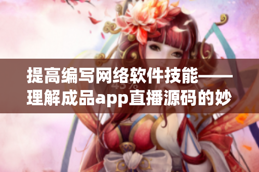 提高编写网络软件技能——理解成品app直播源码的妙用