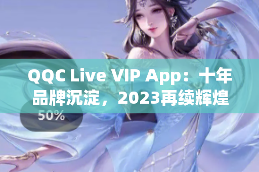QQC Live VIP App：十年品牌沉淀，2023再续辉煌