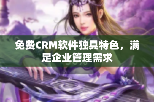 免费CRM软件独具特色，满足企业管理需求