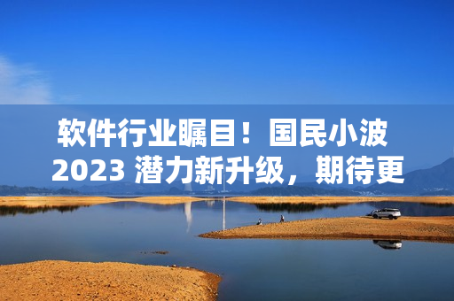 软件行业瞩目！国民小波 2023 潜力新升级，期待更多精彩！