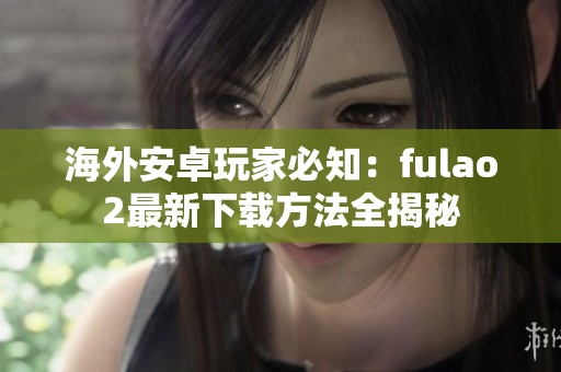 海外安卓玩家必知：fulao2最新下载方法全揭秘