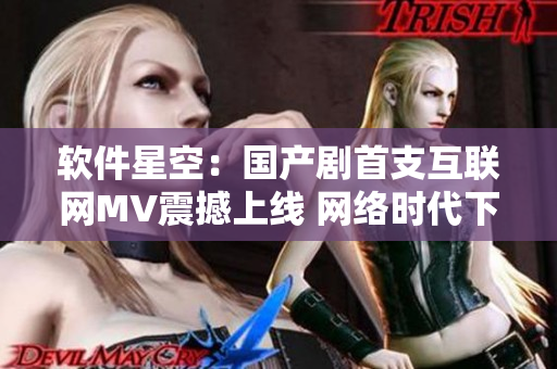 软件星空：国产剧首支互联网MV震撼上线 网络时代下的跨界创新之作