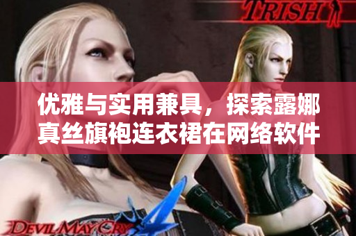 优雅与实用兼具，探索露娜真丝旗袍连衣裙在网络软件中的应用