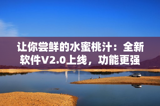 让你尝鲜的水蜜桃汁：全新软件V2.0上线，功能更强大