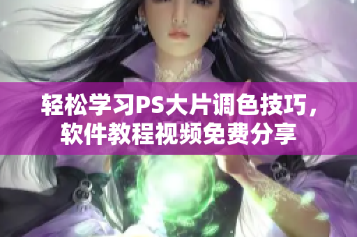 轻松学习PS大片调色技巧，软件教程视频免费分享