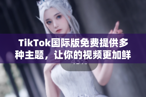 TikTok国际版免费提供多种主题，让你的视频更加鲜明