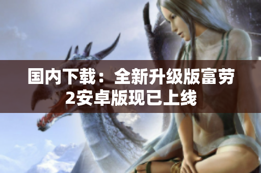 国内下载：全新升级版富劳2安卓版现已上线