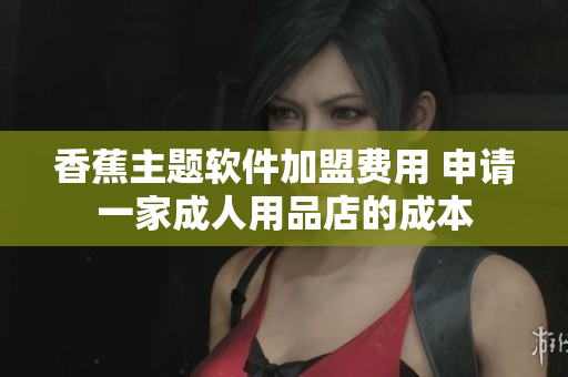 香蕉主题软件加盟费用 申请一家成人用品店的成本