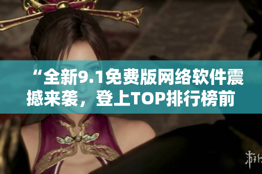 “全新9.1免费版网络软件震撼来袭，登上TOP排行榜前列！”