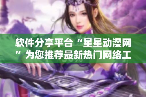 软件分享平台“星星动漫网”为您推荐最新热门网络工具
