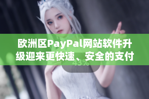 欧洲区PayPal网站软件升级迎来更快速、安全的支付体验