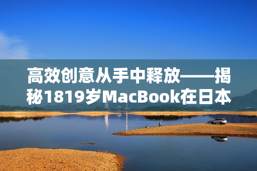 高效创意从手中释放——揭秘1819岁MacBook在日本软件界的突破
