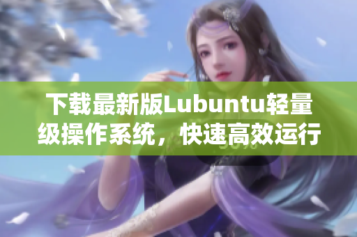 下载最新版Lubuntu轻量级操作系统，快速高效运行软件