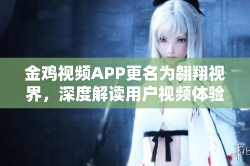 金鸡视频APP更名为翱翔视界，深度解读用户视频体验
