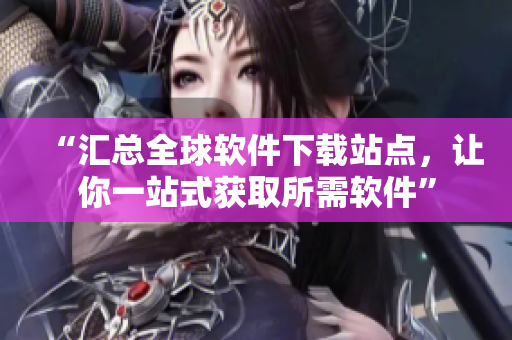 “汇总全球软件下载站点，让你一站式获取所需软件”