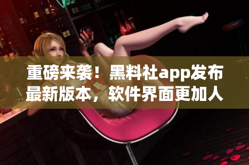 重磅来袭！黑料社app发布最新版本，软件界面更加人性化！