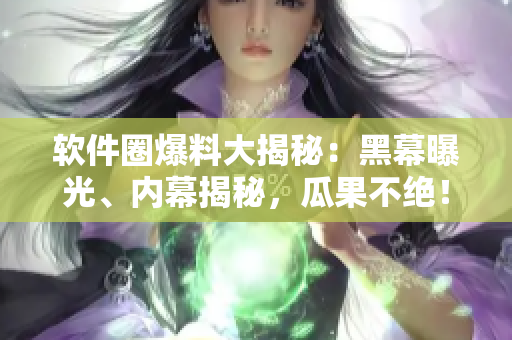 软件圈爆料大揭秘：黑幕曝光、内幕揭秘，瓜果不绝！
