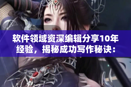 软件领域资深编辑分享10年经验，揭秘成功写作秘诀：敬业、热爱、不断学习